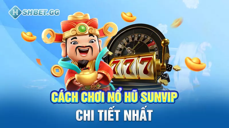 Nổ hũ Sunvip - Game cá cược đánh nhanh thắng nhanh lôi cuốn 3 Cách chơi nổ hũ Sunvip chi tiết nhất