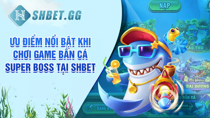 Mẹo chơi bắn cá Super Boss dễ thắng tại nhà cái SHBET 6 Ưu điểm nổi bật khi chơi game bắn cá Super Boss tại SHBET